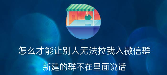 怎么才能让别人无法拉我入微信群 新建的群不在里面说话,被拉的人能看到吗？